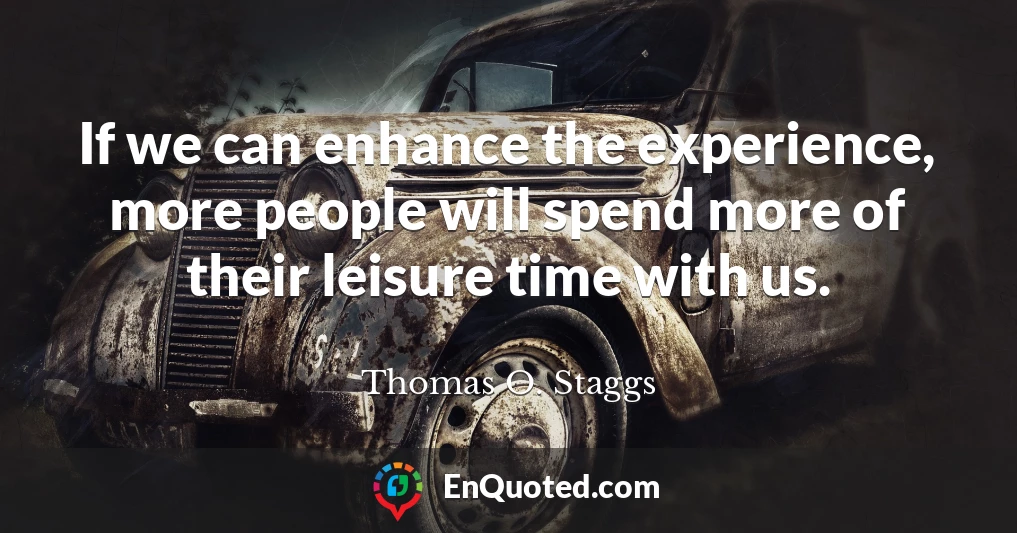 If we can enhance the experience, more people will spend more of their leisure time with us.