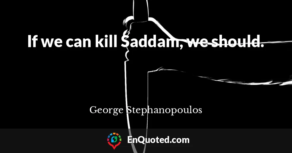 If we can kill Saddam, we should.