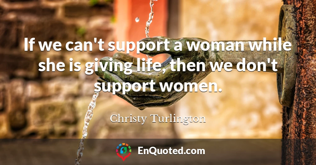 If we can't support a woman while she is giving life, then we don't support women.