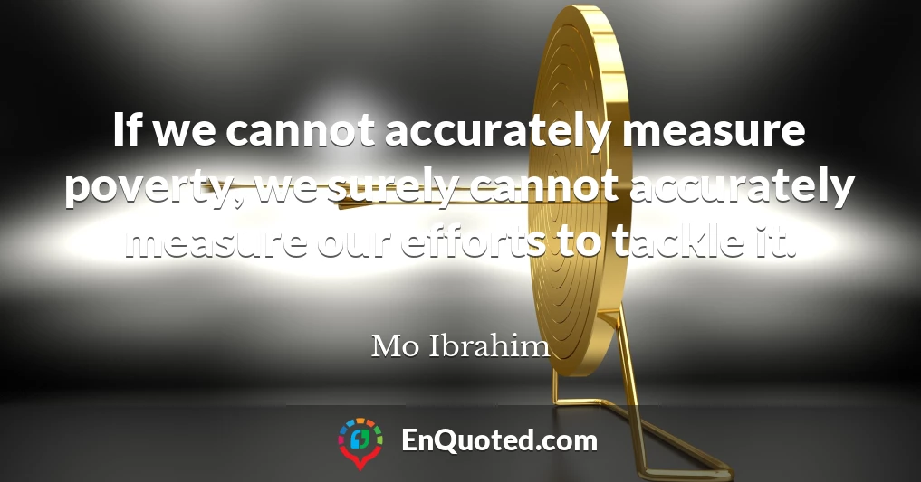 If we cannot accurately measure poverty, we surely cannot accurately measure our efforts to tackle it.
