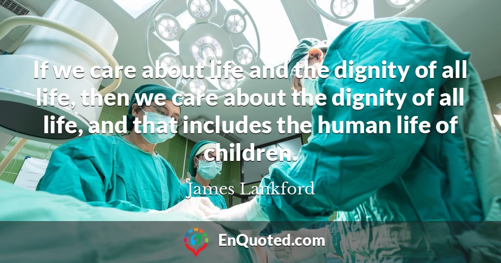 If we care about life and the dignity of all life, then we care about the dignity of all life, and that includes the human life of children.