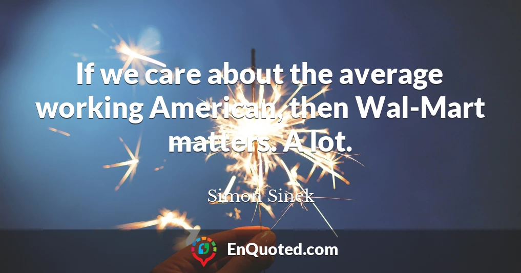 If we care about the average working American, then Wal-Mart matters. A lot.