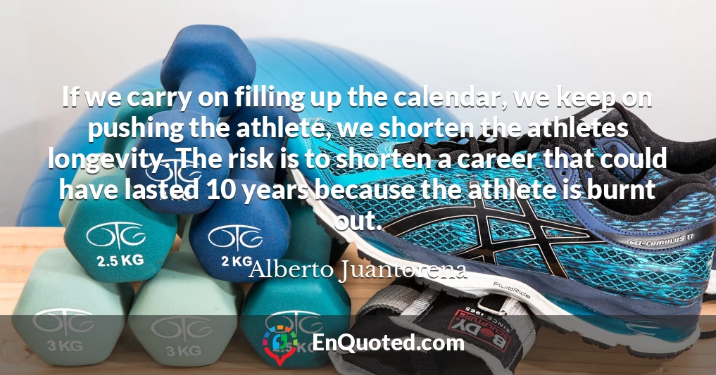 If we carry on filling up the calendar, we keep on pushing the athlete, we shorten the athletes longevity. The risk is to shorten a career that could have lasted 10 years because the athlete is burnt out.
