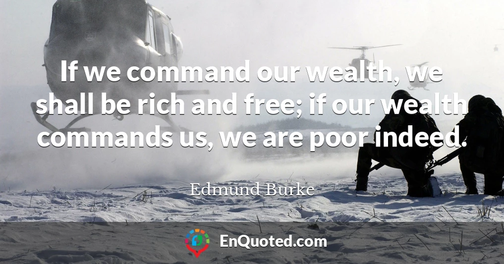 If we command our wealth, we shall be rich and free; if our wealth commands us, we are poor indeed.