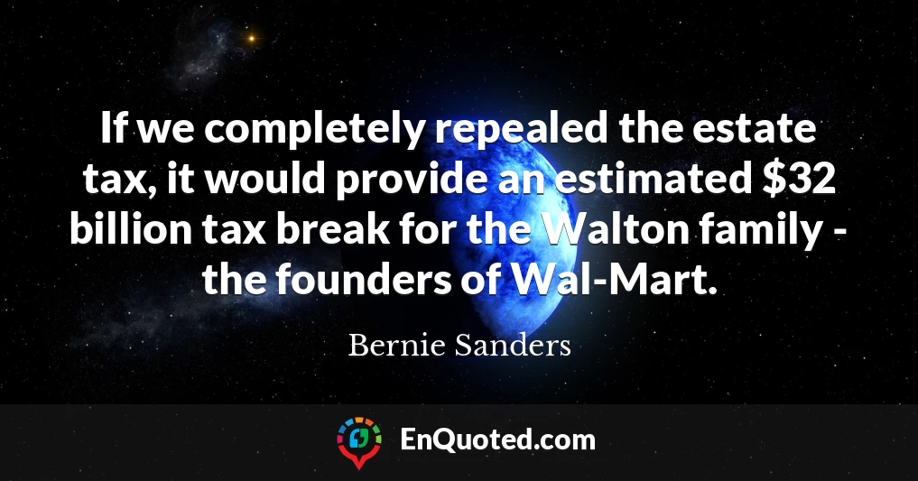 If we completely repealed the estate tax, it would provide an estimated $32 billion tax break for the Walton family - the founders of Wal-Mart.