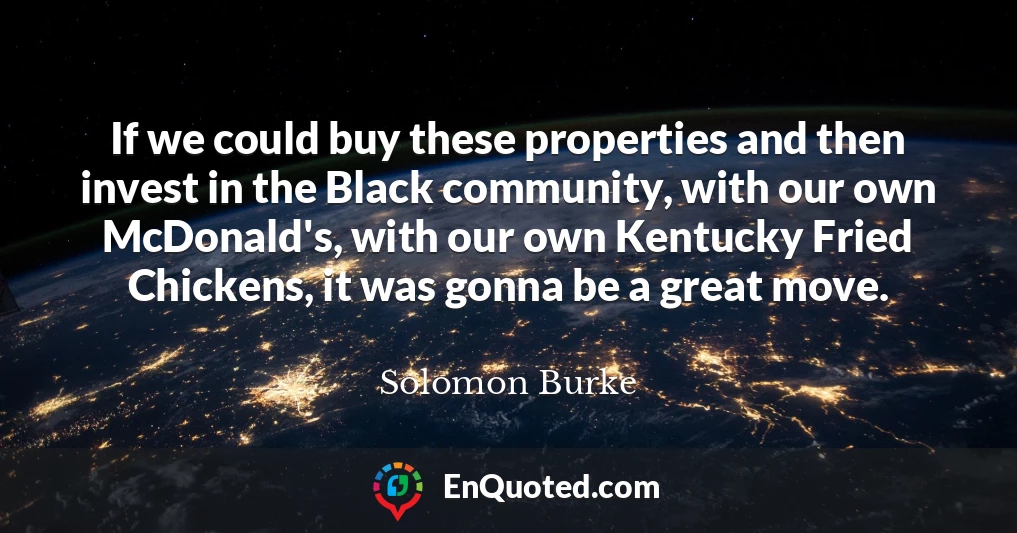 If we could buy these properties and then invest in the Black community, with our own McDonald's, with our own Kentucky Fried Chickens, it was gonna be a great move.