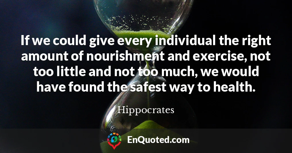 If we could give every individual the right amount of nourishment and exercise, not too little and not too much, we would have found the safest way to health.
