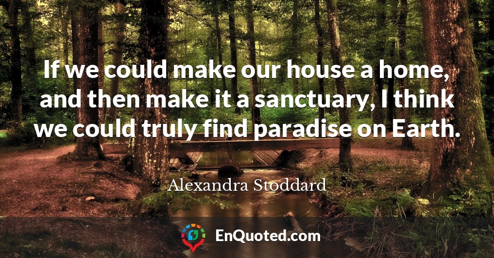 If we could make our house a home, and then make it a sanctuary, I think we could truly find paradise on Earth.