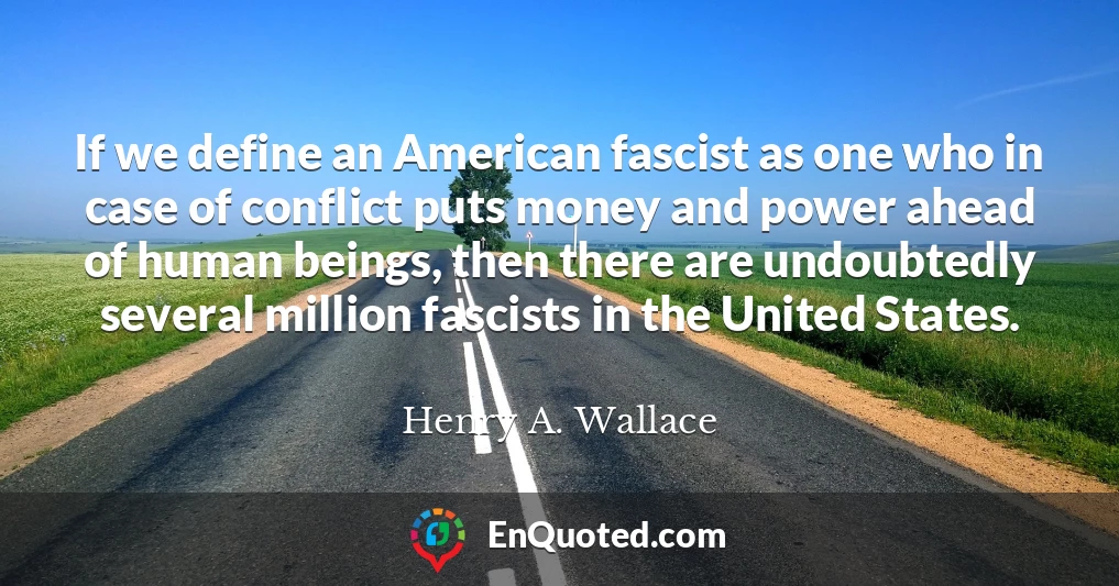 If we define an American fascist as one who in case of conflict puts money and power ahead of human beings, then there are undoubtedly several million fascists in the United States.