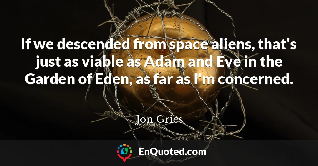 If we descended from space aliens, that's just as viable as Adam and Eve in the Garden of Eden, as far as I'm concerned.