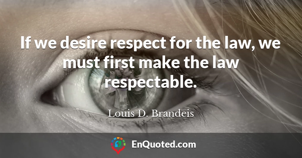 If we desire respect for the law, we must first make the law respectable.