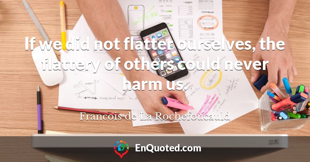 If we did not flatter ourselves, the flattery of others could never harm us.