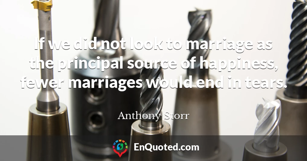 If we did not look to marriage as the principal source of happiness, fewer marriages would end in tears.