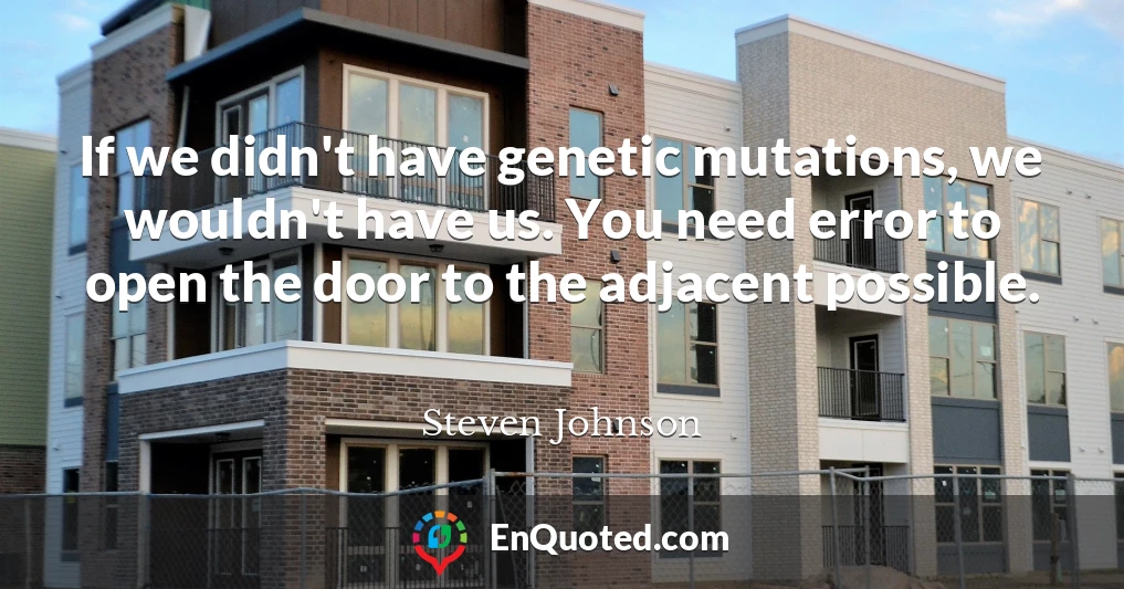If we didn't have genetic mutations, we wouldn't have us. You need error to open the door to the adjacent possible.