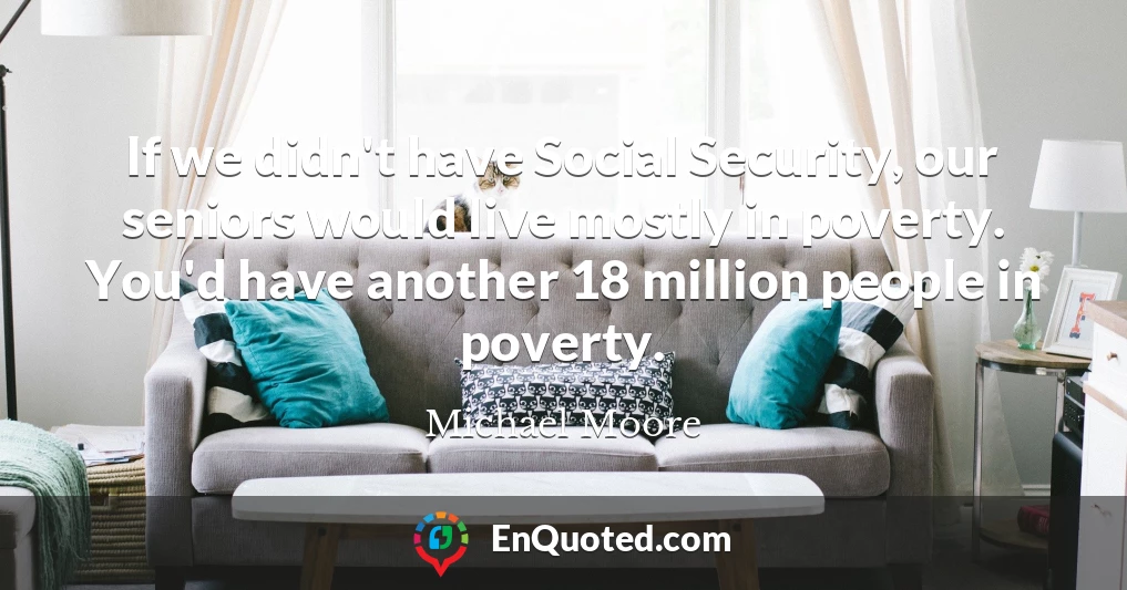 If we didn't have Social Security, our seniors would live mostly in poverty. You'd have another 18 million people in poverty.