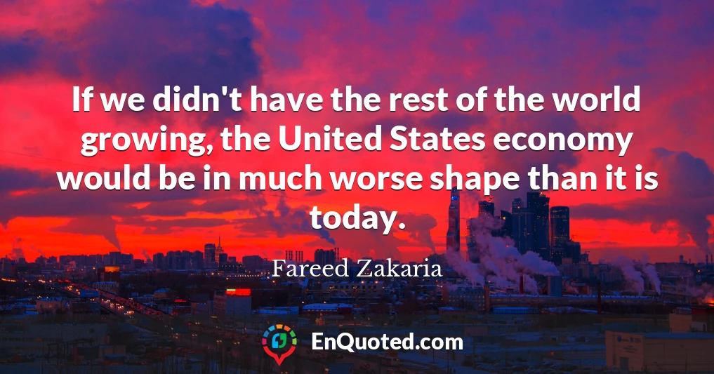 If we didn't have the rest of the world growing, the United States economy would be in much worse shape than it is today.