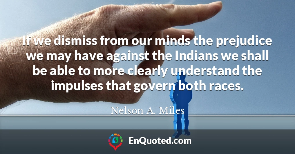 If we dismiss from our minds the prejudice we may have against the Indians we shall be able to more clearly understand the impulses that govern both races.