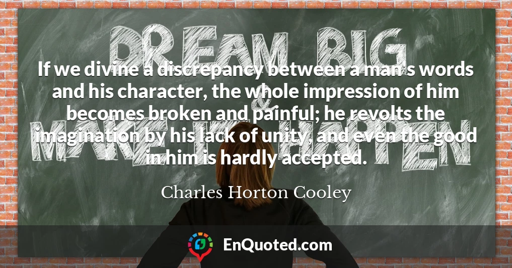 If we divine a discrepancy between a man's words and his character, the whole impression of him becomes broken and painful; he revolts the imagination by his lack of unity, and even the good in him is hardly accepted.