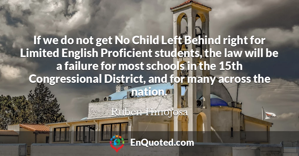 If we do not get No Child Left Behind right for Limited English Proficient students, the law will be a failure for most schools in the 15th Congressional District, and for many across the nation.