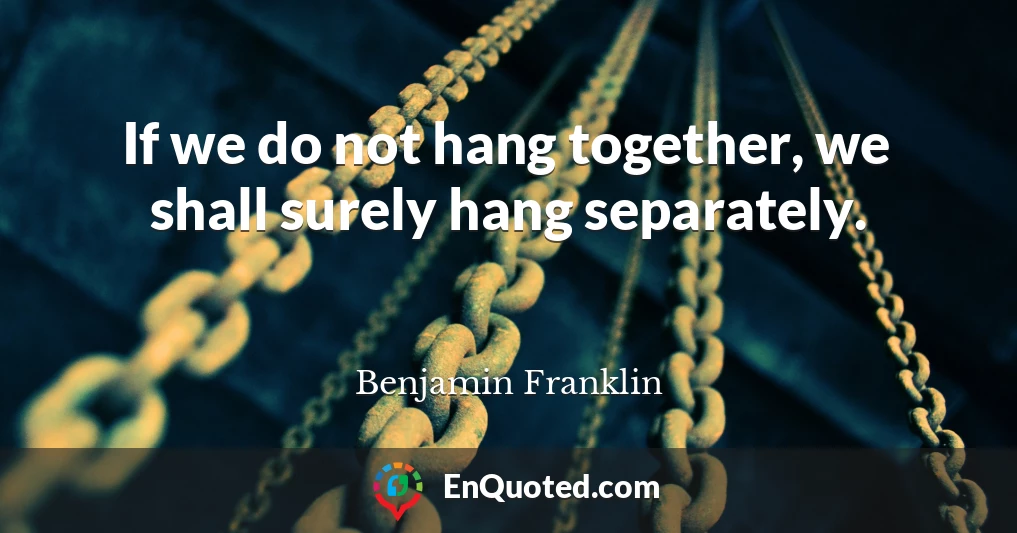 If we do not hang together, we shall surely hang separately.