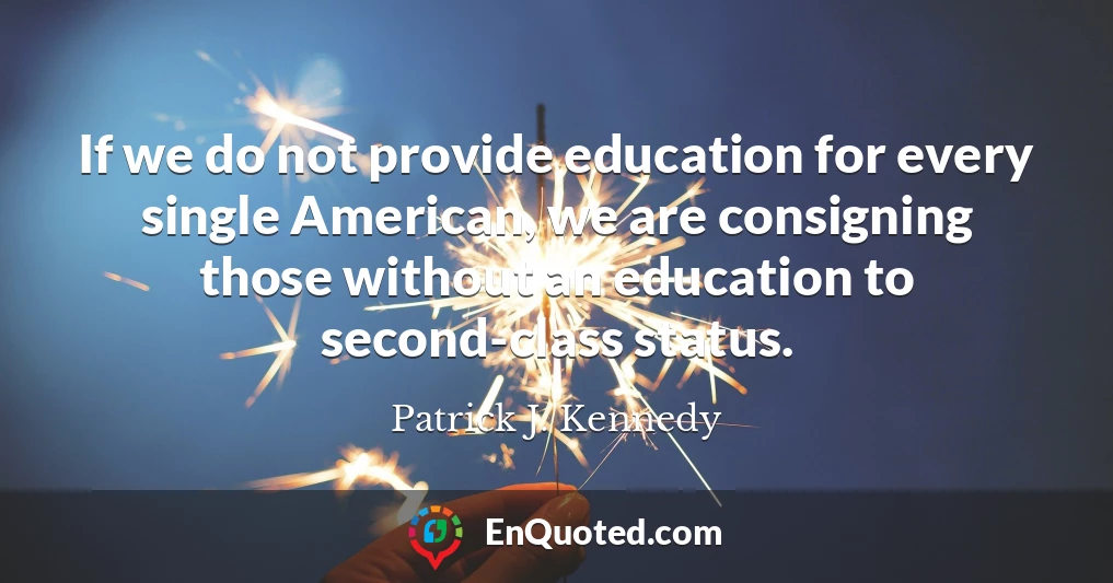 If we do not provide education for every single American, we are consigning those without an education to second-class status.