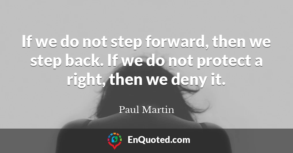 If we do not step forward, then we step back. If we do not protect a right, then we deny it.