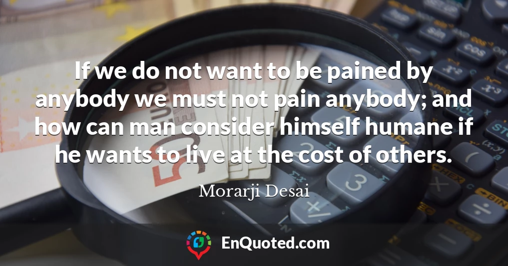 If we do not want to be pained by anybody we must not pain anybody; and how can man consider himself humane if he wants to live at the cost of others.