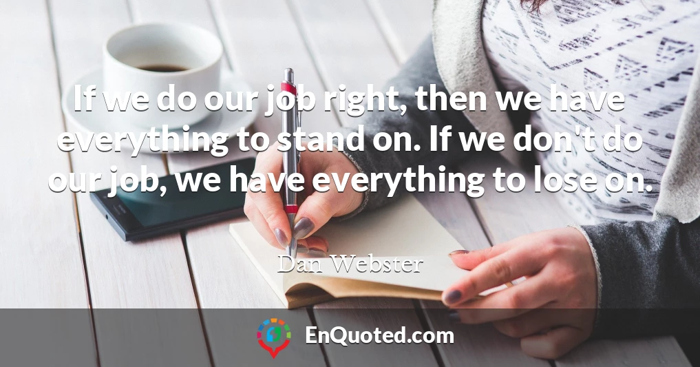 If we do our job right, then we have everything to stand on. If we don't do our job, we have everything to lose on.