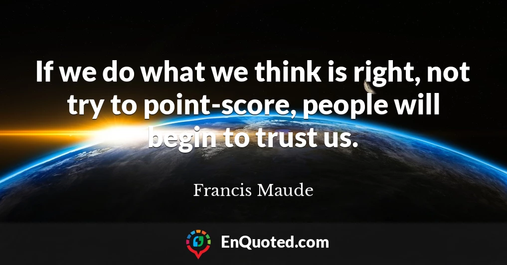 If we do what we think is right, not try to point-score, people will begin to trust us.