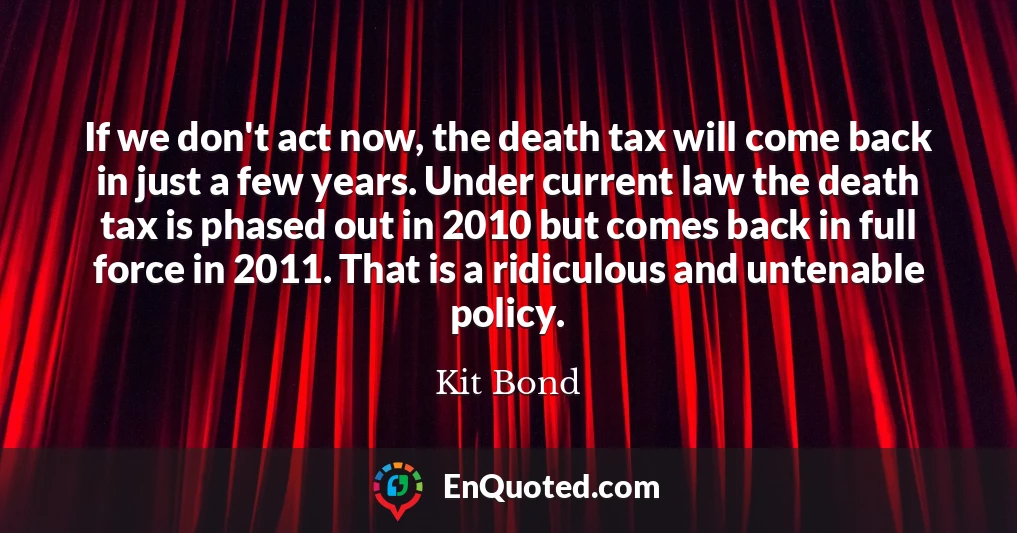 If we don't act now, the death tax will come back in just a few years. Under current law the death tax is phased out in 2010 but comes back in full force in 2011. That is a ridiculous and untenable policy.