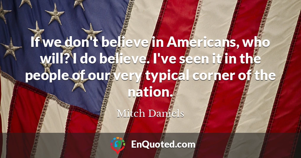 If we don't believe in Americans, who will? I do believe. I've seen it in the people of our very typical corner of the nation.