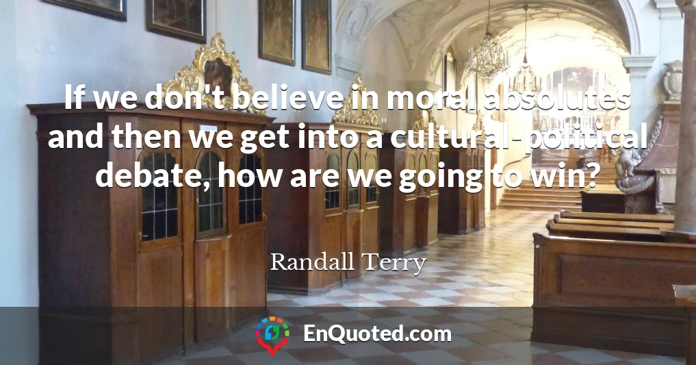 If we don't believe in moral absolutes and then we get into a cultural-political debate, how are we going to win?