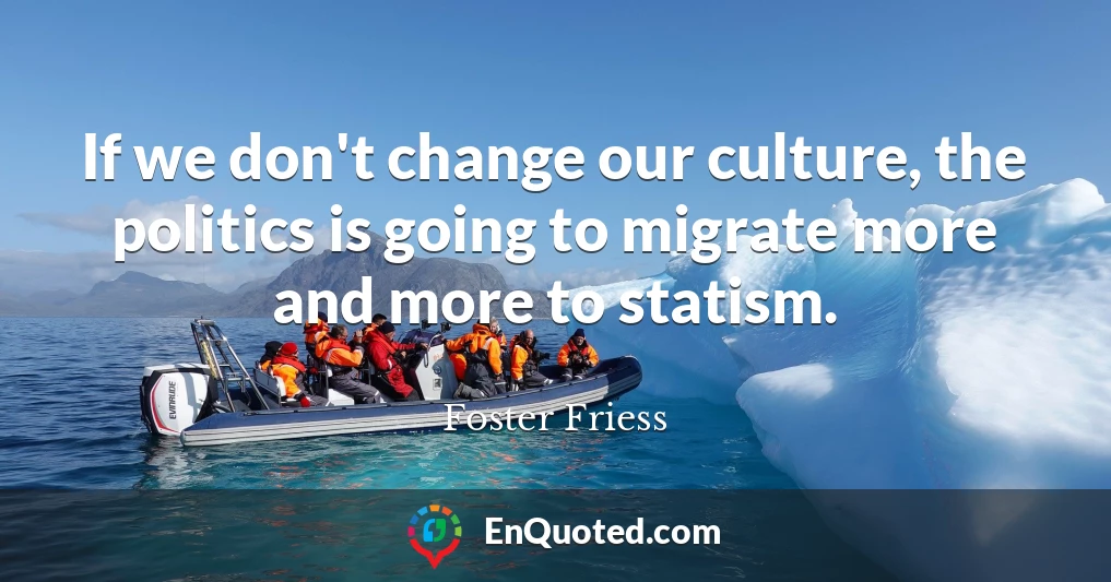 If we don't change our culture, the politics is going to migrate more and more to statism.
