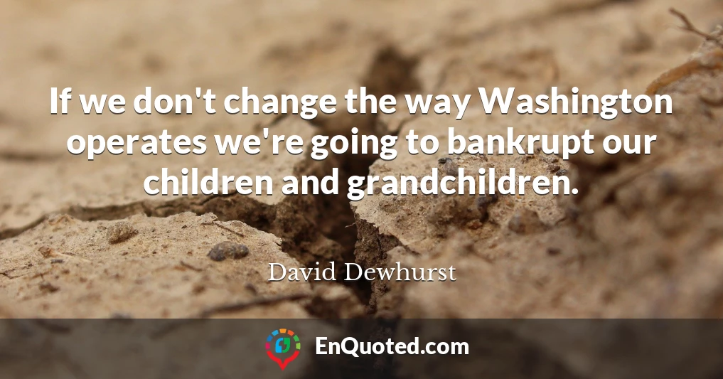 If we don't change the way Washington operates we're going to bankrupt our children and grandchildren.