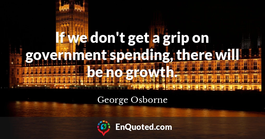 If we don't get a grip on government spending, there will be no growth.