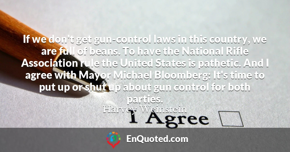 If we don't get gun-control laws in this country, we are full of beans. To have the National Rifle Association rule the United States is pathetic. And I agree with Mayor Michael Bloomberg: It's time to put up or shut up about gun control for both parties.