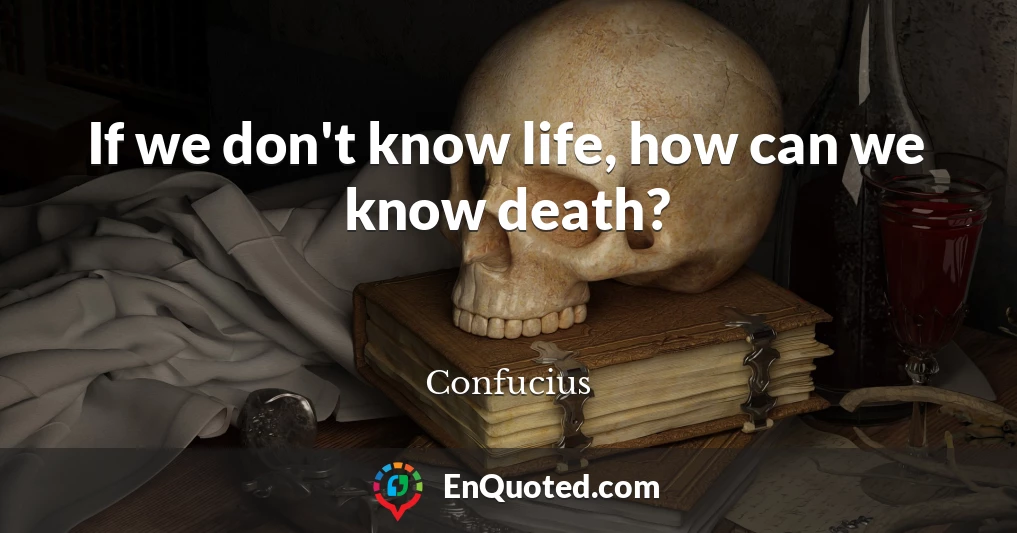 If we don't know life, how can we know death?