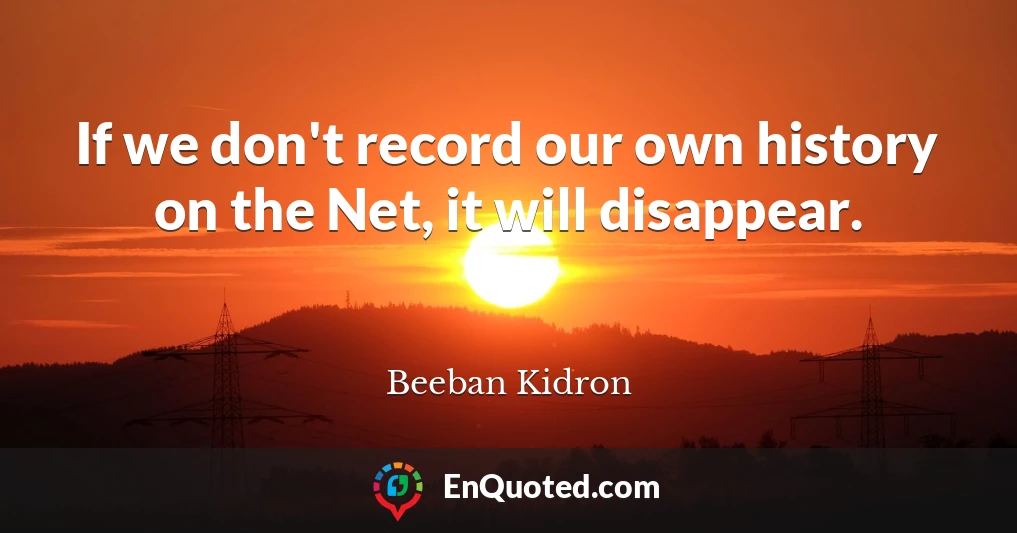 If we don't record our own history on the Net, it will disappear.