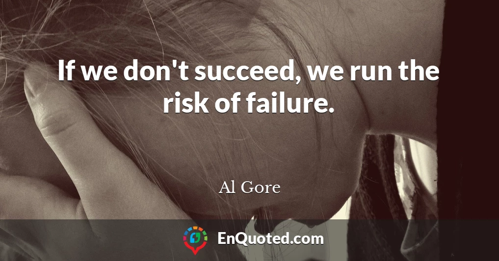If we don't succeed, we run the risk of failure.