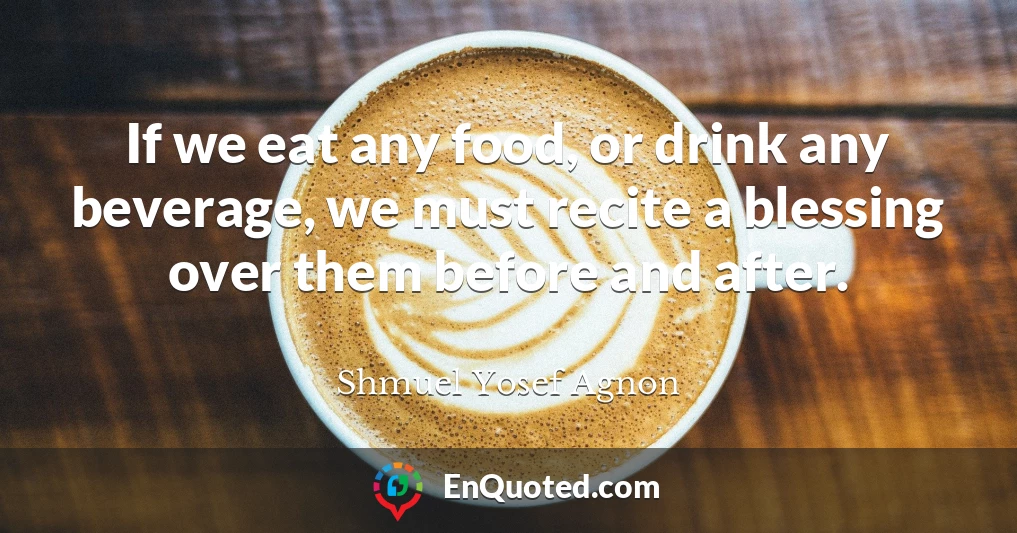 If we eat any food, or drink any beverage, we must recite a blessing over them before and after.