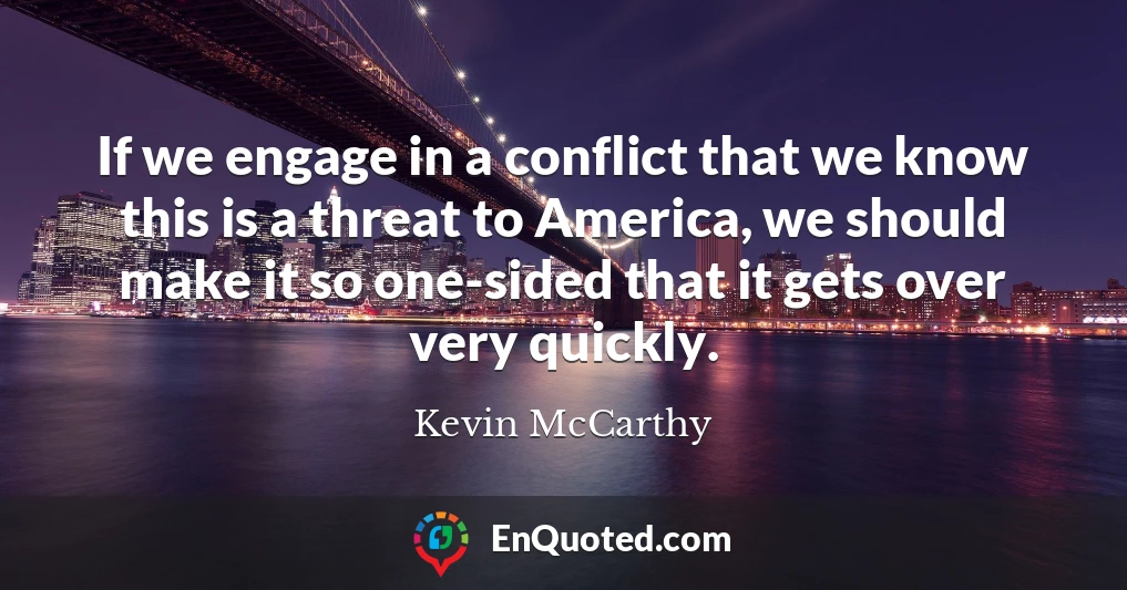 If we engage in a conflict that we know this is a threat to America, we should make it so one-sided that it gets over very quickly.