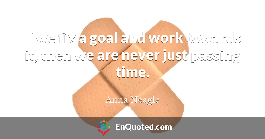If we fix a goal and work towards it, then we are never just passing time.