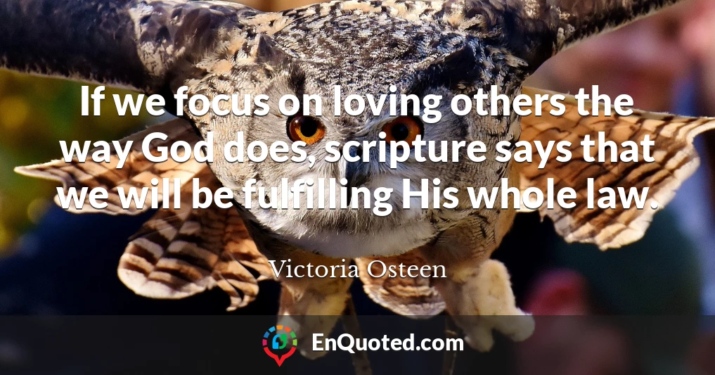 If we focus on loving others the way God does, scripture says that we will be fulfilling His whole law.