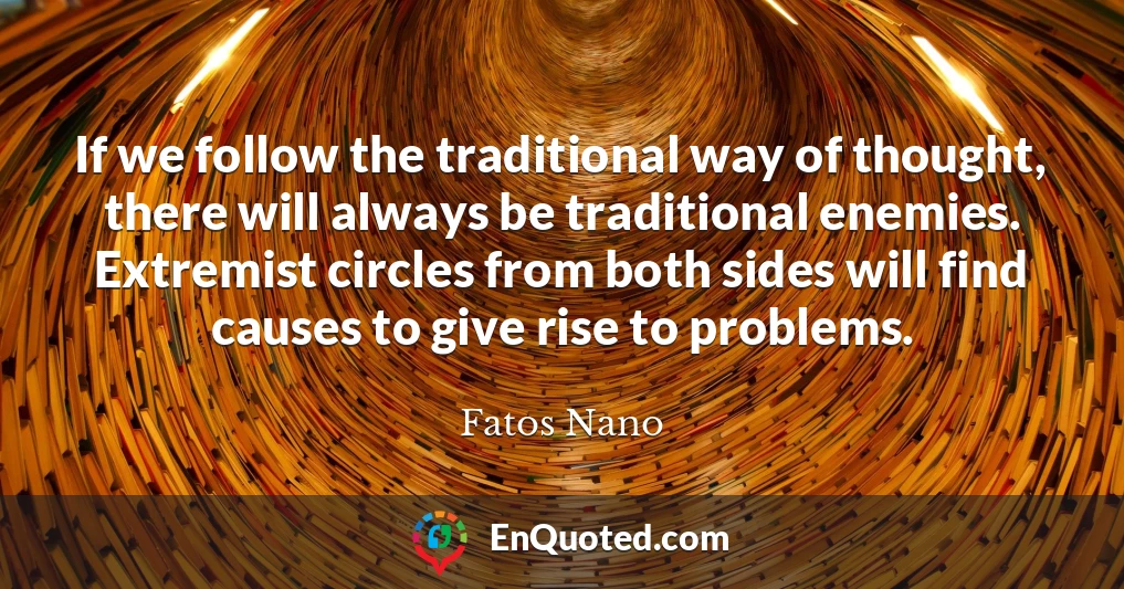 If we follow the traditional way of thought, there will always be traditional enemies. Extremist circles from both sides will find causes to give rise to problems.