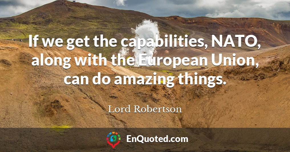 If we get the capabilities, NATO, along with the European Union, can do amazing things.