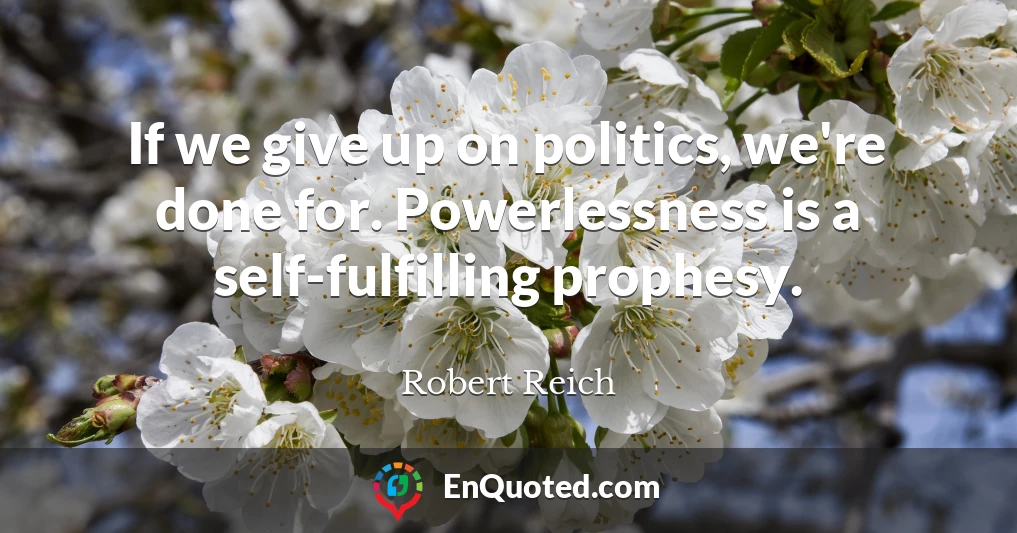 If we give up on politics, we're done for. Powerlessness is a self-fulfilling prophesy.