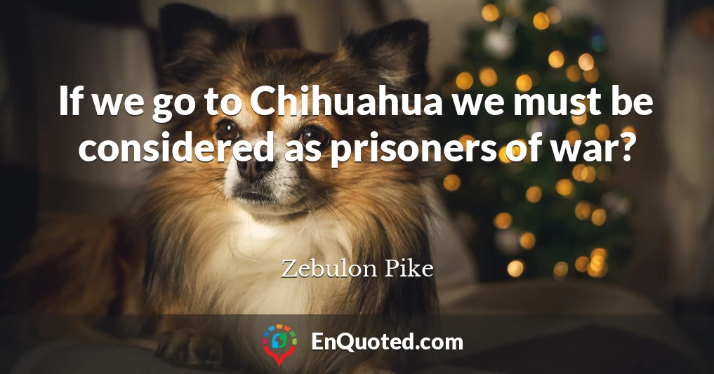 If we go to Chihuahua we must be considered as prisoners of war?