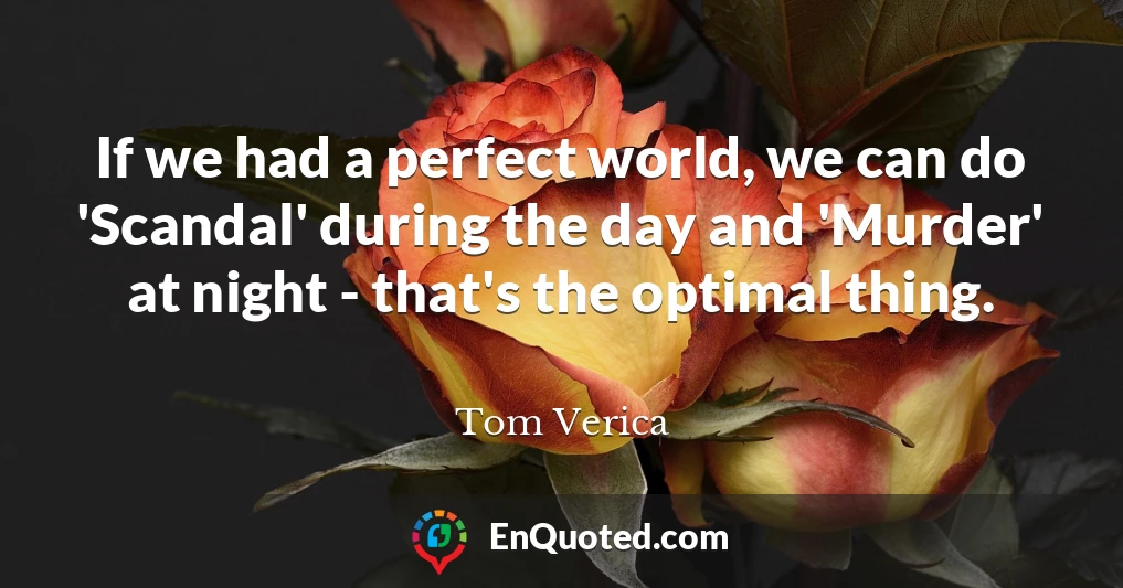If we had a perfect world, we can do 'Scandal' during the day and 'Murder' at night - that's the optimal thing.