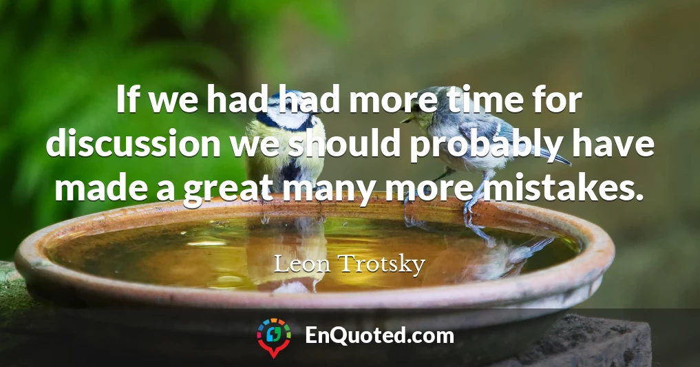If we had had more time for discussion we should probably have made a great many more mistakes.