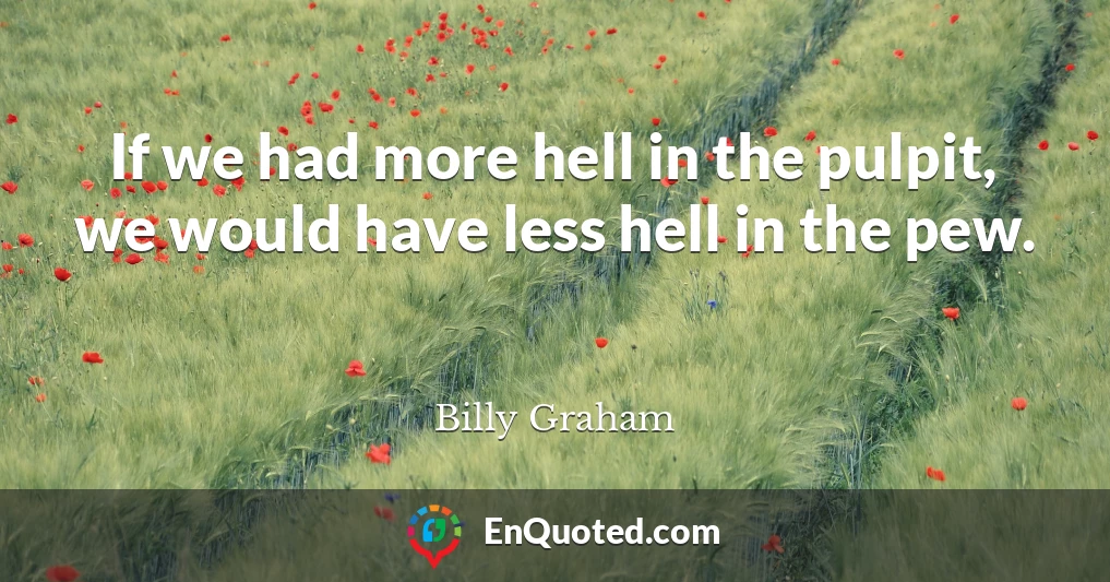 If we had more hell in the pulpit, we would have less hell in the pew.